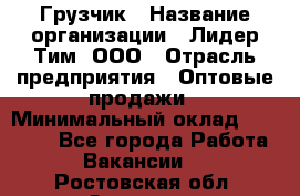 Грузчик › Название организации ­ Лидер Тим, ООО › Отрасль предприятия ­ Оптовые продажи › Минимальный оклад ­ 15 000 - Все города Работа » Вакансии   . Ростовская обл.,Зверево г.